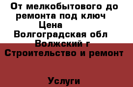 От мелкобытового до ремонта под ключ › Цена ­ 300 - Волгоградская обл., Волжский г. Строительство и ремонт » Услуги   . Волгоградская обл.